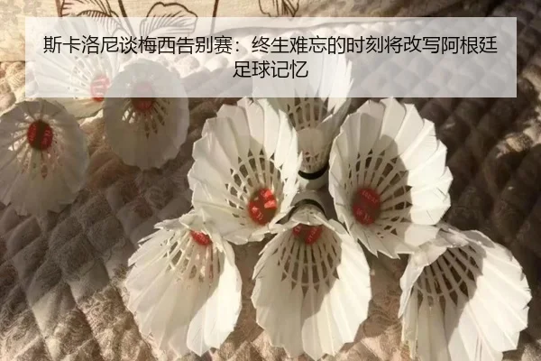 斯卡洛尼谈梅西告别赛：终生难忘的时刻将改写阿根廷足球记忆 - b-sports