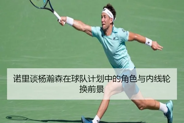 诺里谈杨瀚森在球队计划中的角色与内线轮换前景（b-sports）