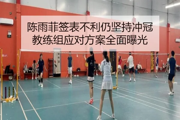 陈雨菲签表不利仍坚持冲冠 教练组应对方案全面曝光 - b-sports